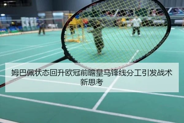 姆巴佩状态回升欧冠前瞻皇马锋线分工引发战术新思考