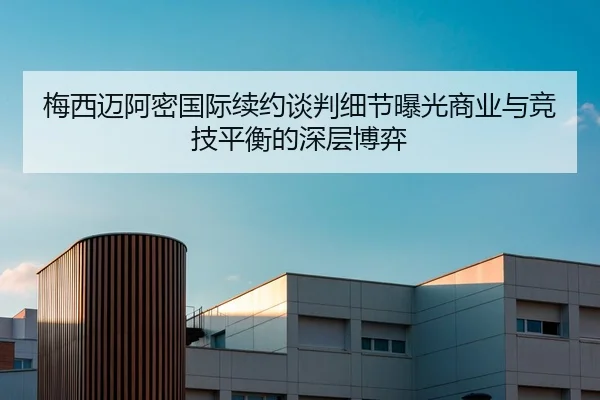 梅西迈阿密国际续约谈判细节曝光商业与竞技平衡的深层博弈